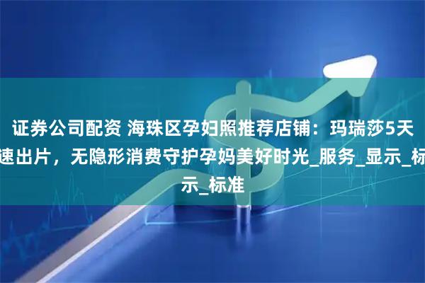 证券公司配资 海珠区孕妇照推荐店铺：玛瑞莎5天极速出片，无隐形消费守护孕妈美好时光_服务_显示_标准