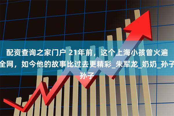 配资查询之家门户 21年前，这个上海小孩曾火遍全网，如今他的故事比过去更精彩_朱军龙_奶奶_孙子