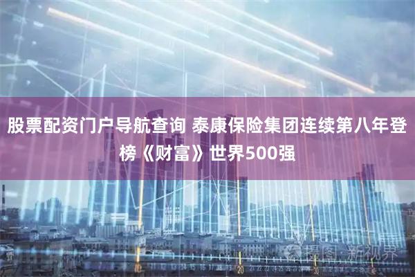 股票配资门户导航查询 泰康保险集团连续第八年登榜《财富》世界500强