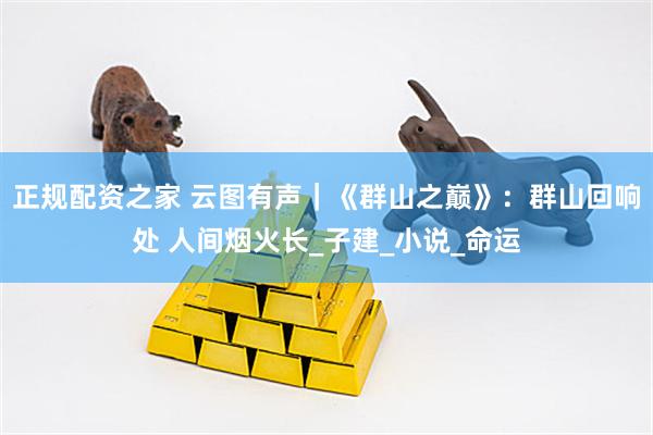 正规配资之家 云图有声｜《群山之巅》：群山回响处 人间烟火长_子建_小说_命运