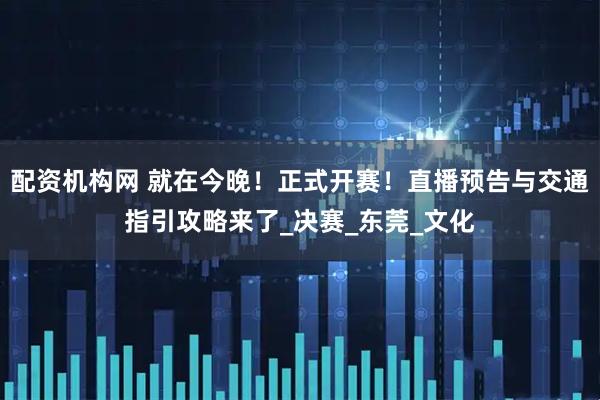 配资机构网 就在今晚！正式开赛！直播预告与交通指引攻略来了_决赛_东莞_文化
