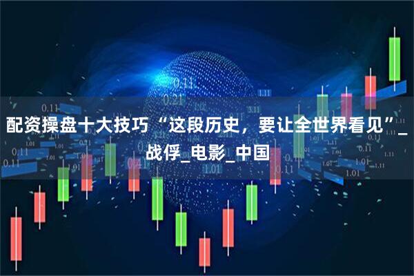 配资操盘十大技巧 “这段历史，要让全世界看见”_战俘_电影_中国