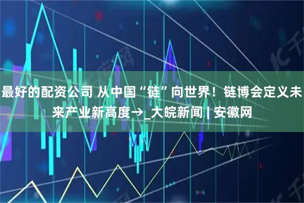 最好的配资公司 从中国“链”向世界！链博会定义未来产业新高度→_大皖新闻 | 安徽网