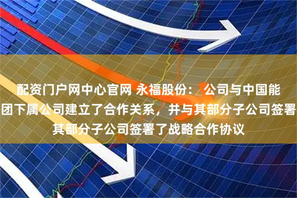 配资门户网中心官网 永福股份： 公司与中国能建、中国交建集团下属公司建立了合作关系，并与其部分子公司签署了战略合作协议
