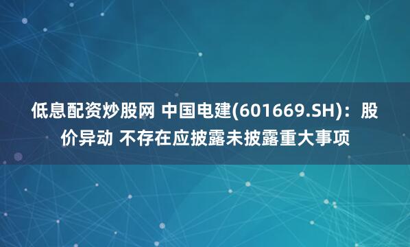 低息配资炒股网 中国电建(601669.SH)：股价异动 不存在应披露未披露重大事项
