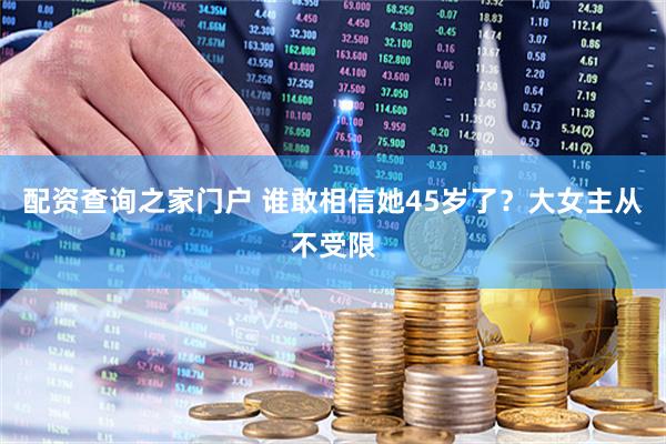 配资查询之家门户 谁敢相信她45岁了？大女主从不受限