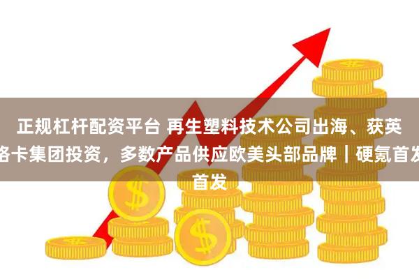 正规杠杆配资平台 再生塑料技术公司出海、获英格卡集团投资，多数产品供应欧美头部品牌｜硬氪首发
