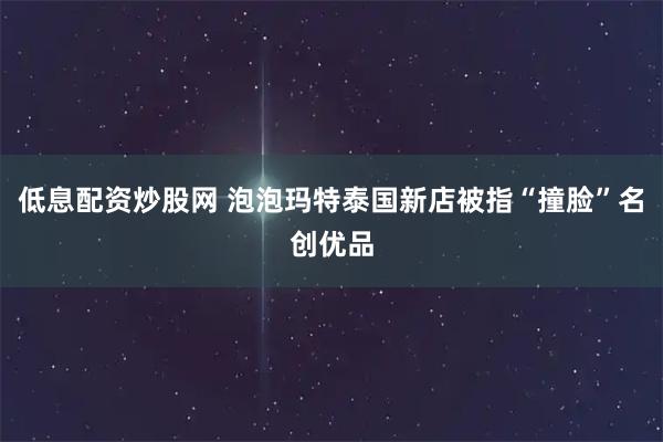 低息配资炒股网 泡泡玛特泰国新店被指“撞脸”名创优品