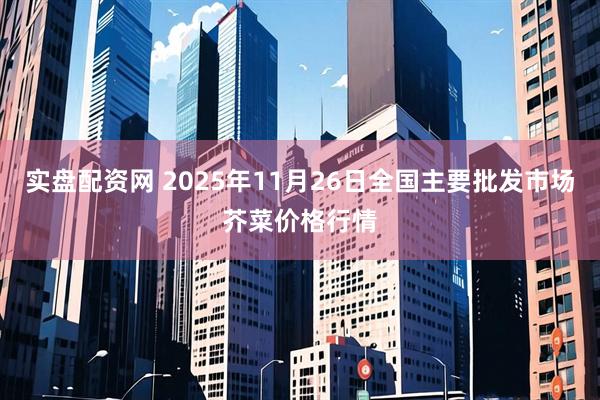 实盘配资网 2025年11月26日全国主要批发市场芥菜价格行情