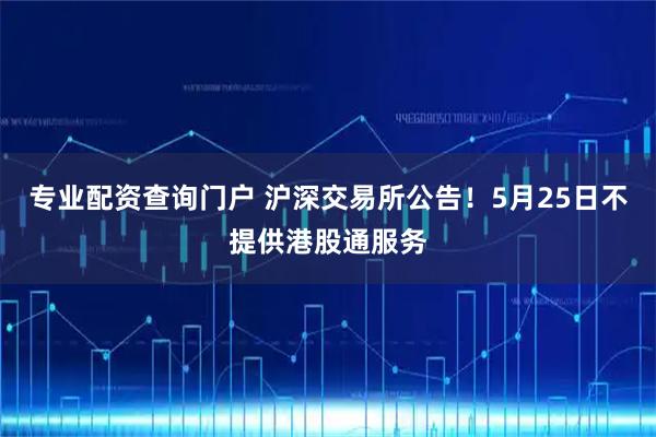 专业配资查询门户 沪深交易所公告！5月25日不提供港股通服务