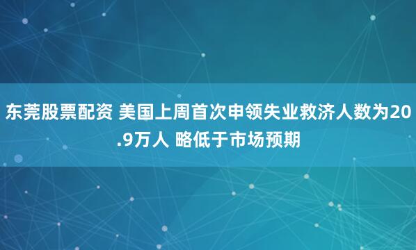 东莞股票配资 美国上周首次申领失业救济人数为20.9万人 略低于市场预期