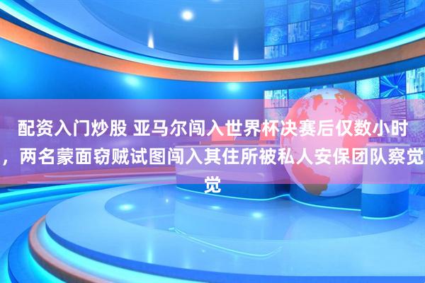配资入门炒股 亚马尔闯入世界杯决赛后仅数小时,两名蒙面窃贼试图闯入其住所被私人安保团队察觉
