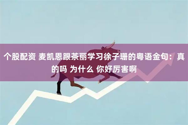 个股配资 麦凯恩跟茶丽学习徐子珊的粤语金句：真的吗 为什么 你好厉害啊